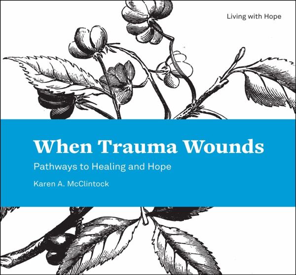 When Trauma Wounds: Pathways to Healing and Hope by Karen A. McClintock, Ph.D.
