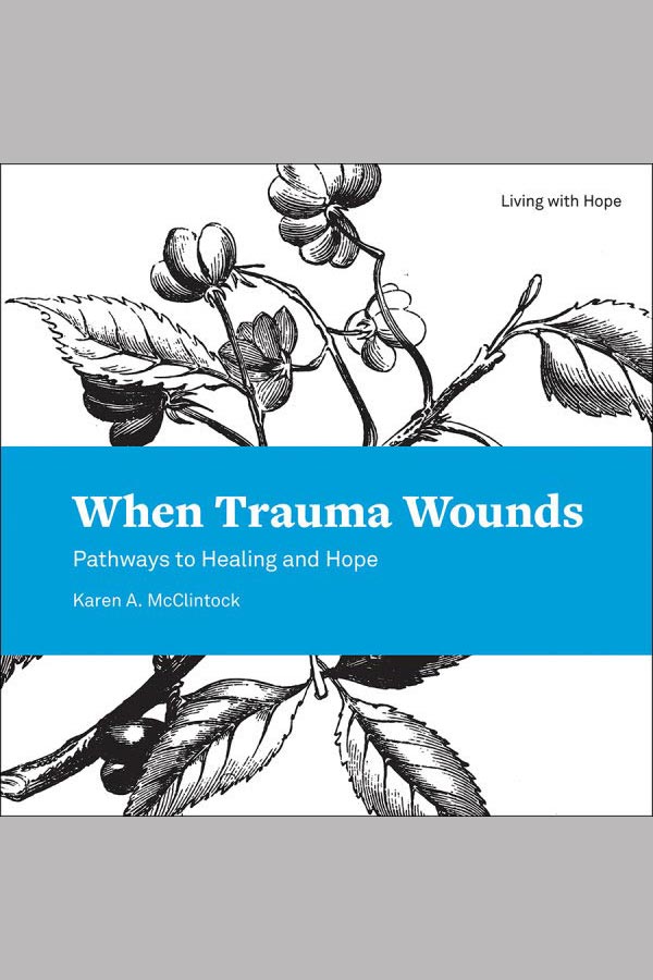 When Trauma Wounds: Pathways to Healing and Hope by Karen A. McClintock, Ph.D.