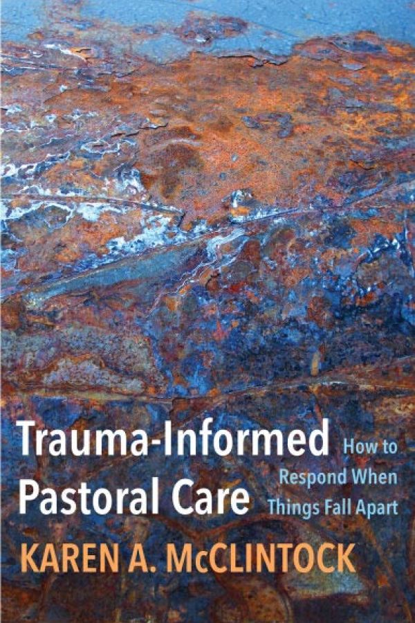 Trauma-Informed Pastoral Care: How to Respond When Things Fall Apart by Karen A. McClintock, Ph.D.